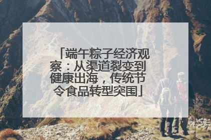 端午粽子经济观察：从渠道裂变到健康出海，传统节令食品转型突围