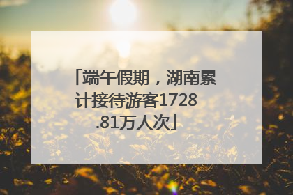 端午假期，湖南累计接待游客1728.81万人次