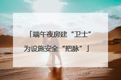 端午夜房建“卫士”为设施安全“把脉”