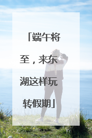 端午将至，来东湖这样玩转假期