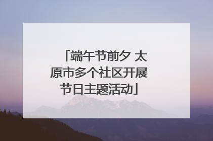 端午节前夕 太原市多个社区开展节日主题活动