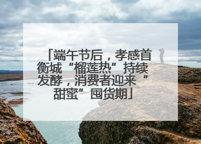 端午节后，孝感首衡城“榴莲热”持续发酵，消费者迎来“甜蜜”囤货期