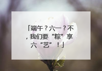 端午？六一？不，我们要“粽”享六“艺”！