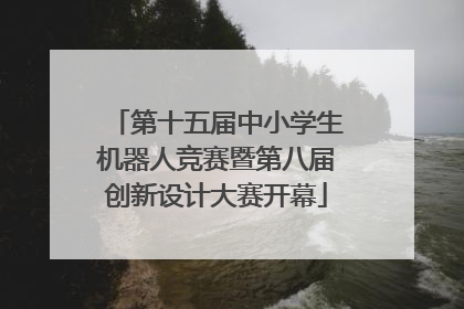 第十五届中小学生机器人竞赛暨第八届创新设计大赛开幕