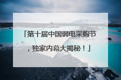 第十届中国弱电采购节，独家内幕大揭秘！