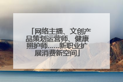 网络主播、文创产品策划运营师、健康照护师……新职业扩展消费新空间
