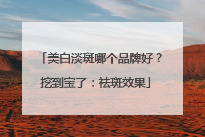 美白淡斑哪个品牌好？挖到宝了：祛斑效果