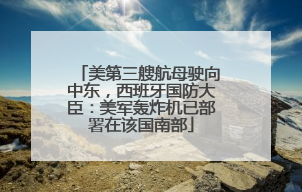 美第三艘航母驶向中东，西班牙国防大臣：美军轰炸机已部署在该国南部