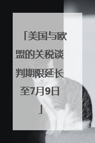 美国与欧盟的关税谈判期限延长至7月9日