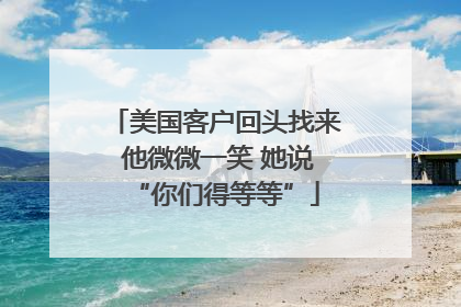 美国客户回头找来 他微微一笑 她说“你们得等等”