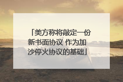 美方称将敲定一份新书面协议 作为加沙停火协议的基础