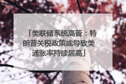 美联储系统高管：特朗普关税政策或导致美通胀率持续居高