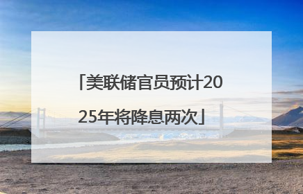 美联储官员预计2025年将降息两次