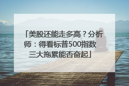美股还能走多高？分析师：得看标普500指数三大拖累能否奋起