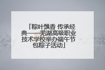 粽叶飘香 传承经典——芜湖高级职业技术学校举办端午节包粽子活动