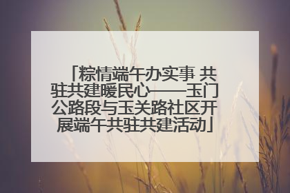 粽情端午办实事 共驻共建暖民心——玉门公路段与玉关路社区开展端午共驻共建活动