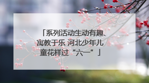 系列活动生动有趣、寓教于乐 河北少年儿童花样过“六一”