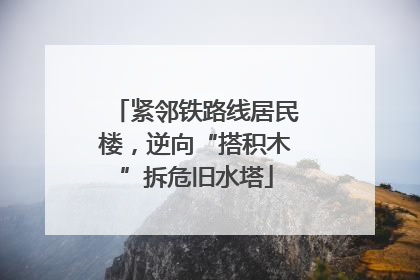 紧邻铁路线居民楼，逆向“搭积木”拆危旧水塔