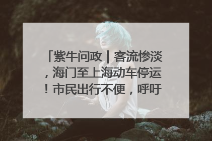 紫牛问政｜客流惨淡，海门至上海动车停运！市民出行不便，呼吁铁路部门恢复班次