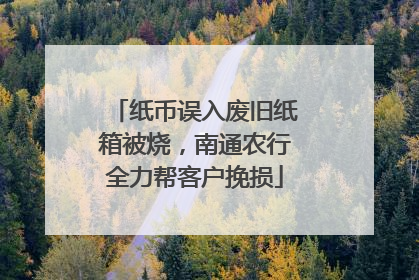 纸币误入废旧纸箱被烧，南通农行全力帮客户挽损