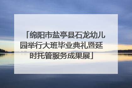 绵阳市盐亭县石龙幼儿园举行大班毕业典礼暨延时托管服务成果展