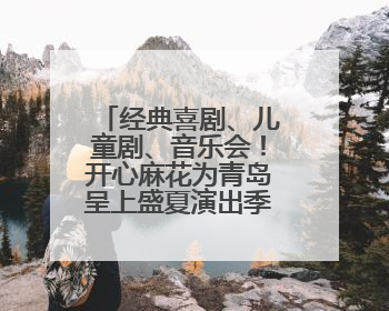 经典喜剧、儿童剧、音乐会！开心麻花为青岛呈上盛夏演出季活动