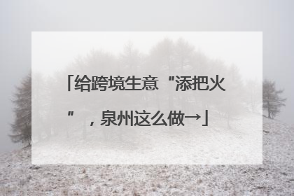 给跨境生意“添把火”，泉州这么做→