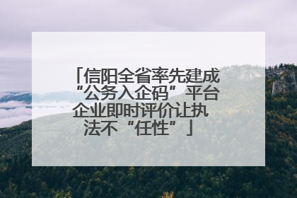 信阳全省率先建成“公务入企码”平台 企业即时评价让执法不“任性”