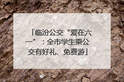 临汾公交“爱在六一”：全市学生乘公交有好礼、免费游