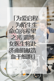 为爱启程，为陌生生命点亮希望之光 淄博女医生将赴济南捐献造血干细胞