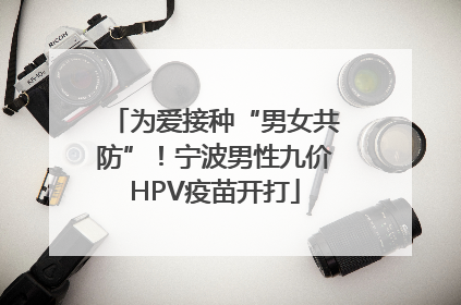 为爱接种“男女共防”！宁波男性九价HPV疫苗开打