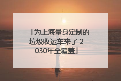 为上海量身定制的垃圾收运车来了 2030年全覆盖