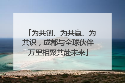 为共创、为共赢、为共识，成都与全球伙伴万里相聚共赴未来
