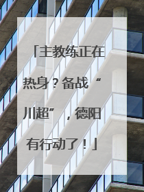 主教练正在热身？备战“川超”，德阳有行动了！