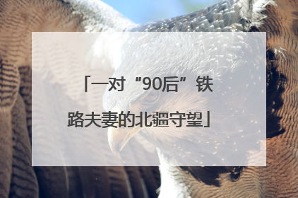 一对“90后”铁路夫妻的北疆守望