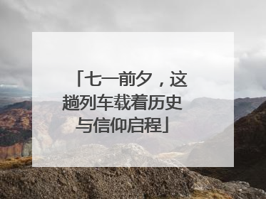 七一前夕，这趟列车载着历史与信仰启程