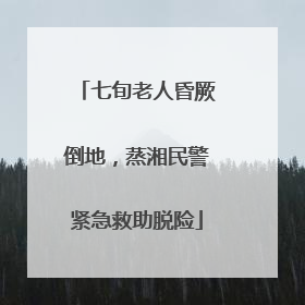 七旬老人昏厥倒地，蒸湘民警紧急救助脱险