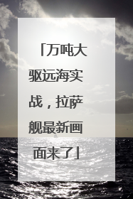 万吨大驱远海实战，拉萨舰最新画面来了
