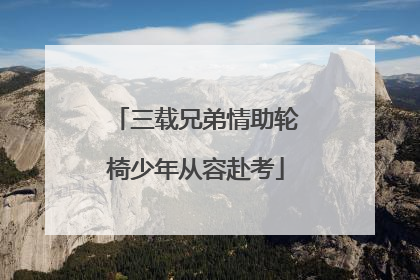 三载兄弟情助轮椅少年从容赴考