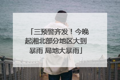 三预警齐发！今晚起湘北部分地区大到暴雨 局地大暴雨