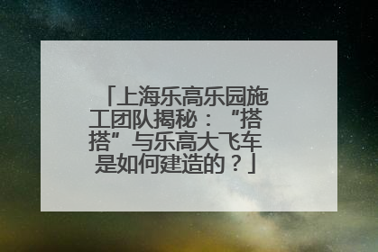 上海乐高乐园施工团队揭秘：“搭搭”与乐高大飞车是如何建造的？