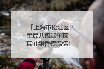 上海市松江区：军民共包端午粽 粽叶飘香传温情