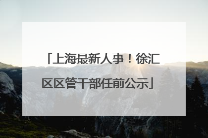 上海最新人事！徐汇区区管干部任前公示