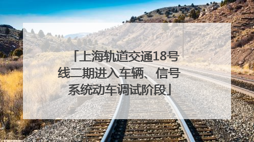 上海轨道交通18号线二期进入车辆、信号系统动车调试阶段