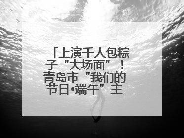 上演千人包粽子“大场面”！青岛市“我们的节日•端午”主题活动启幕