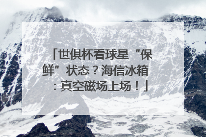 世俱杯看球星“保鲜”状态？海信冰箱：真空磁场上场！