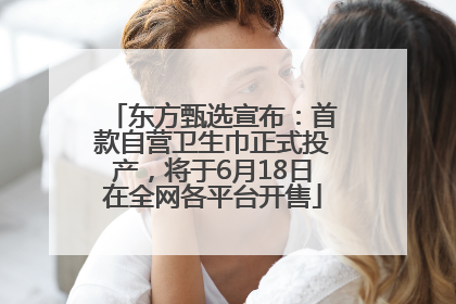 东方甄选宣布：首款自营卫生巾正式投产，将于6月18日在全网各平台开售