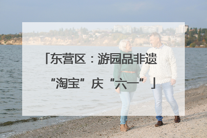 东营区：游园品非遗 “淘宝”庆“六一”