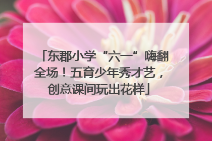东郡小学“六一”嗨翻全场！五育少年秀才艺，创意课间玩出花样