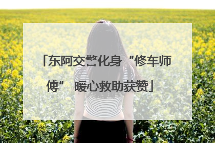 东阿交警化身“修车师傅” 暖心救助获赞